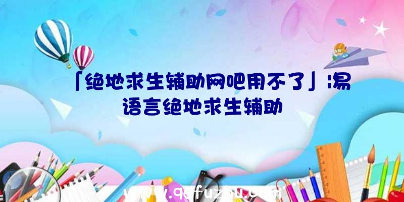 「绝地求生辅助网吧用不了」|易语言绝地求生辅助